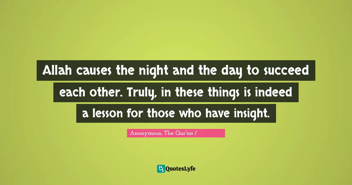 Anonymous, The Qur'an / القرآن الكريم Quotes: "Allah causes the night and the day to succeed each other. Truly, in these things is indeed a lesson for those who have insight."