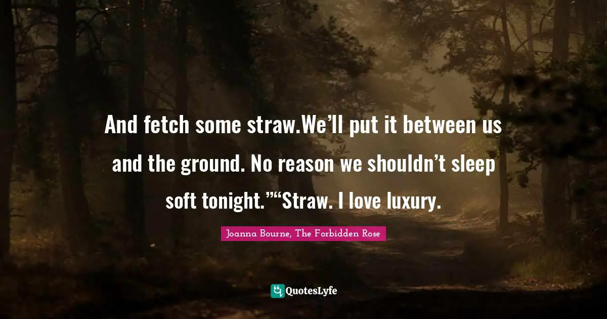 And fetch some straw.We’ll put it between us and the ground. No reason we shouldn’t sleep soft tonight.”“Straw. I love luxury.