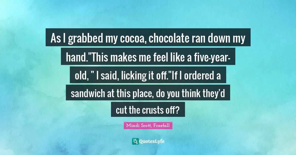 As I grabbed my cocoa, chocolate ran down my hand."This makes me feel like a five-year-old, " I said, licking it off."If I ordered a sandwich at this place, do you think they'd cut the crusts off?