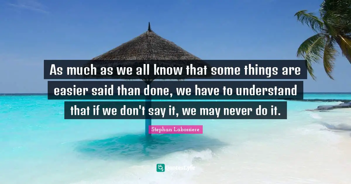 Stephan Labossiere Quotes: "As much as we all know that some things are easier said than done, we have to understand that if we don't say it, we may never do it."