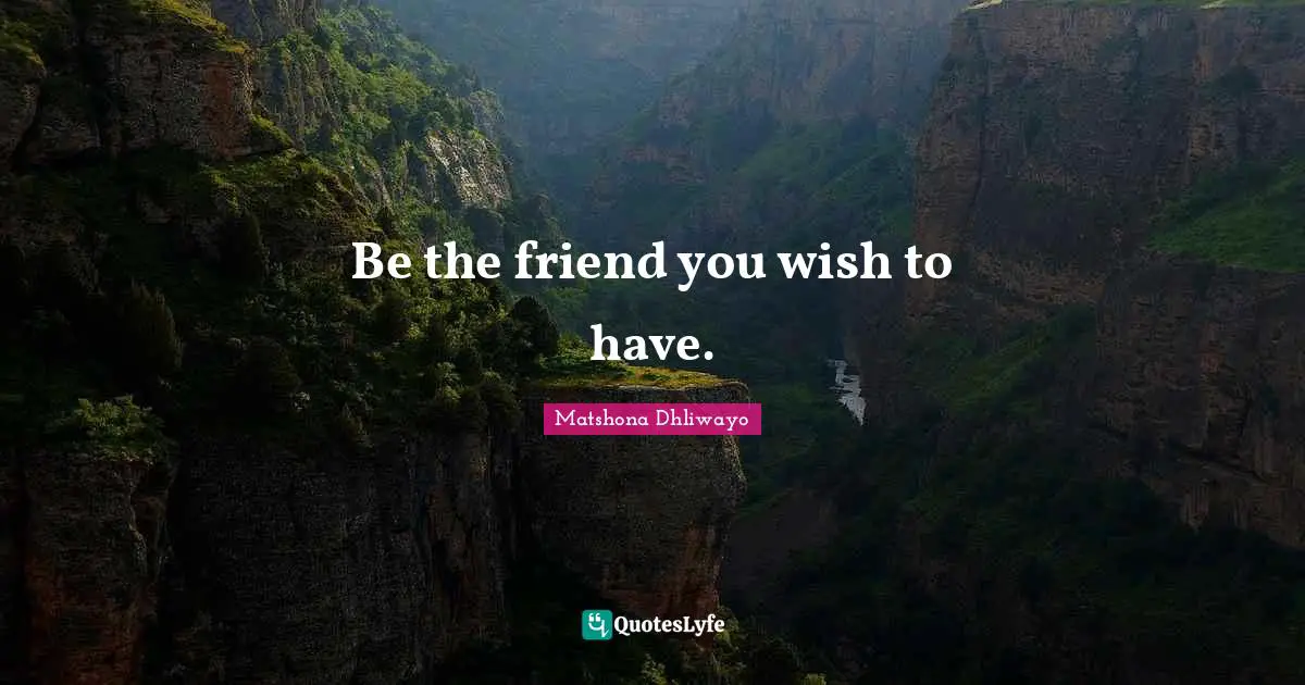 Be the friend you wish to have.