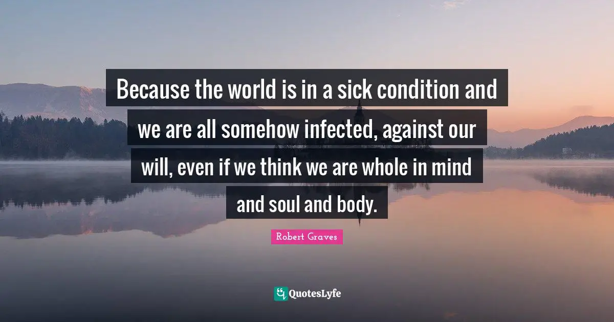 Because the world is in a sick condition and we are all somehow infected, against our will, even if we think we are whole in mind and soul and body.