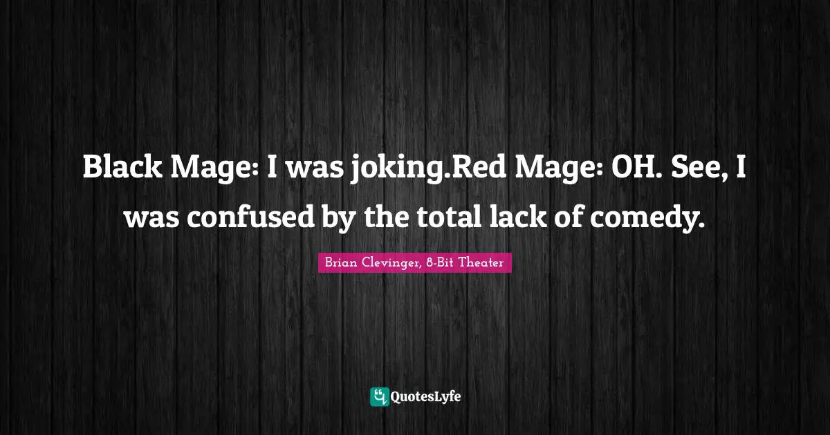 Black Mage: I was joking.Red Mage: OH. See, I was confused by the total lack of comedy.
