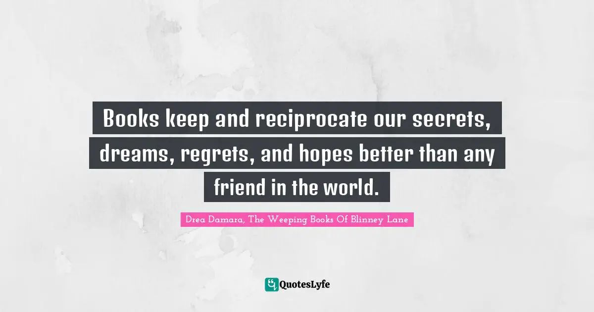 Books keep and reciprocate our secrets, dreams, regrets, and hopes better than any friend in the world.
