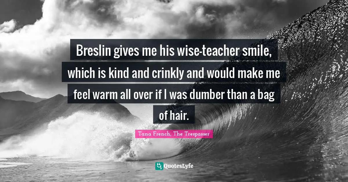 Breslin gives me his wise-teacher smile, which is kind and crinkly and would make me feel warm all over if I was dumber than a bag of hair.