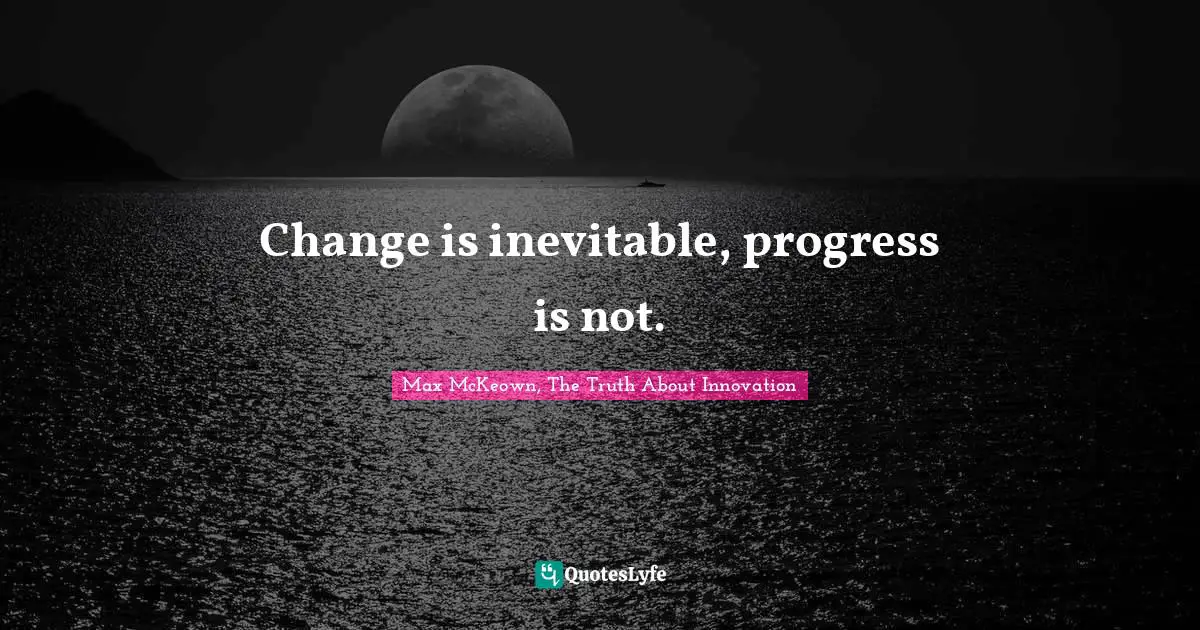 Change is inevitable, progress is not.