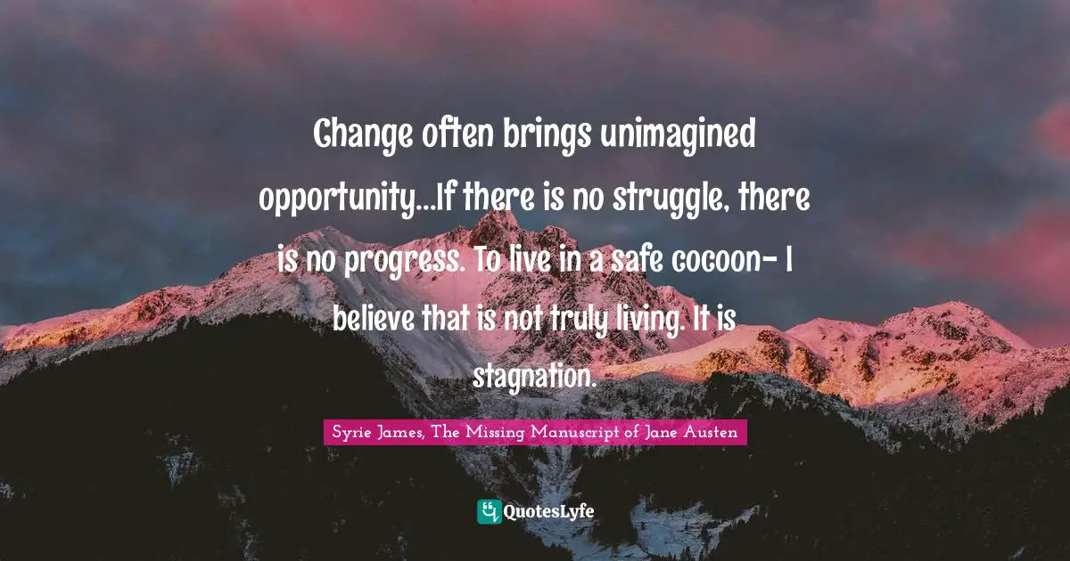 Change often brings unimagined opportunity...If there is no struggle, there is no progress. To live in a safe cocoon- I believe that is not truly living. It is stagnation.