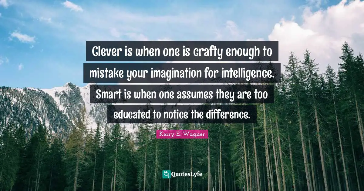 Clever is when one is crafty enough to mistake your imagination for intelligence. Smart is when one assumes they are too educated to notice the difference.