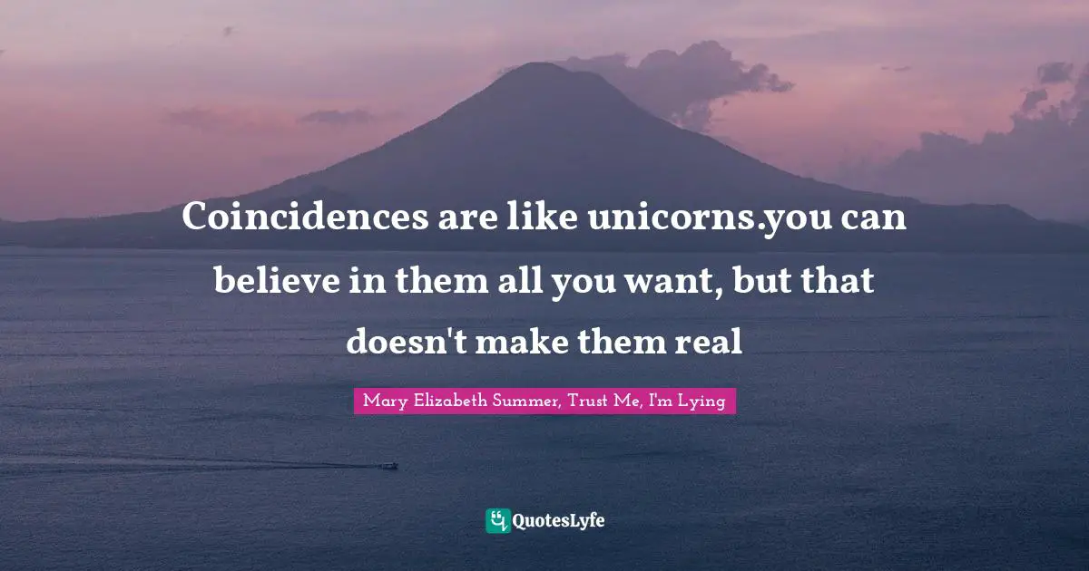 Coincidences are like unicorns.you can believe in them all you want, but that doesn't make them real