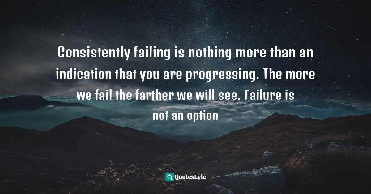Consistently failing is nothing more than an indication that you are progressing. The more we fail the farther we will see. Failure is not an option