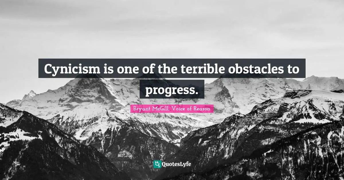 Cynicism is one of the terrible obstacles to progress.
