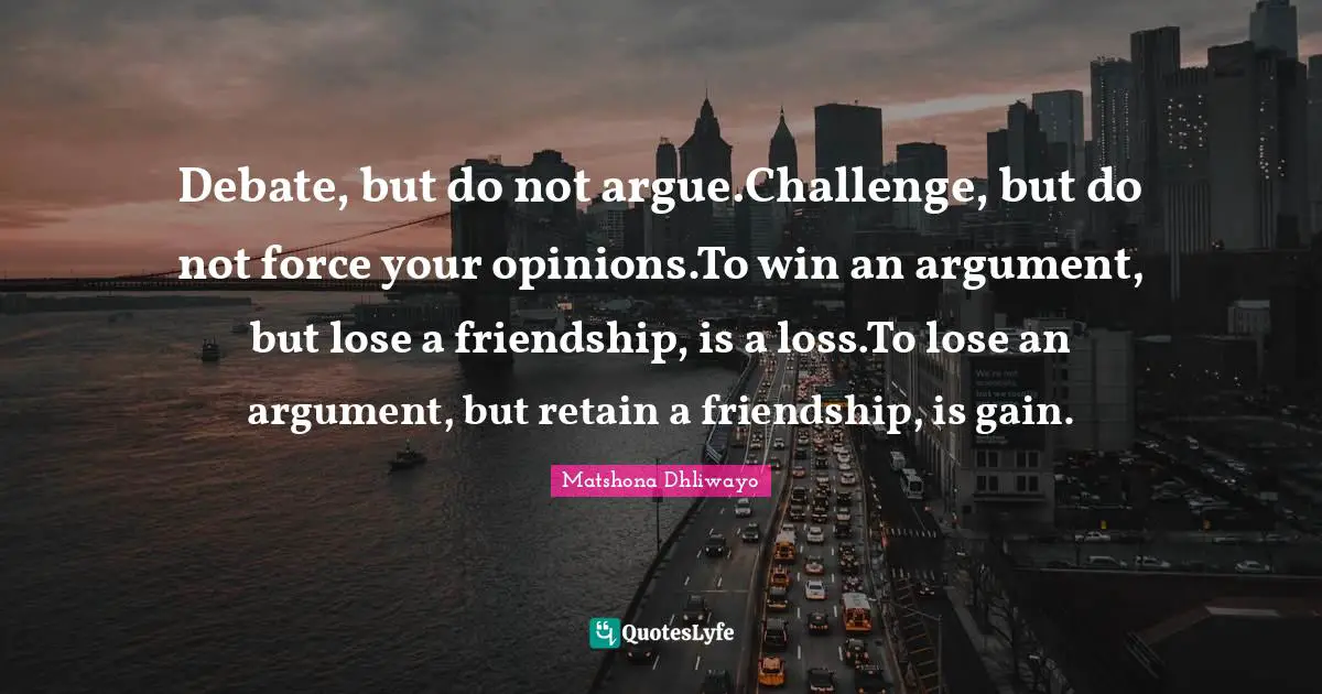 Debate, but do not argue.Challenge, but do not force your opinions.To win an argument, but lose a friendship, is a loss.To lose an argument, but retain a friendship, is gain.