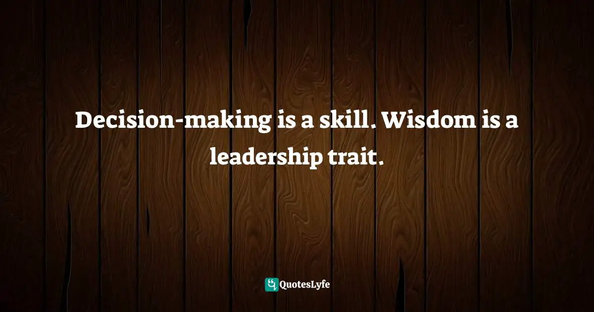 Decision-making is a skill. Wisdom is a leadership trait.