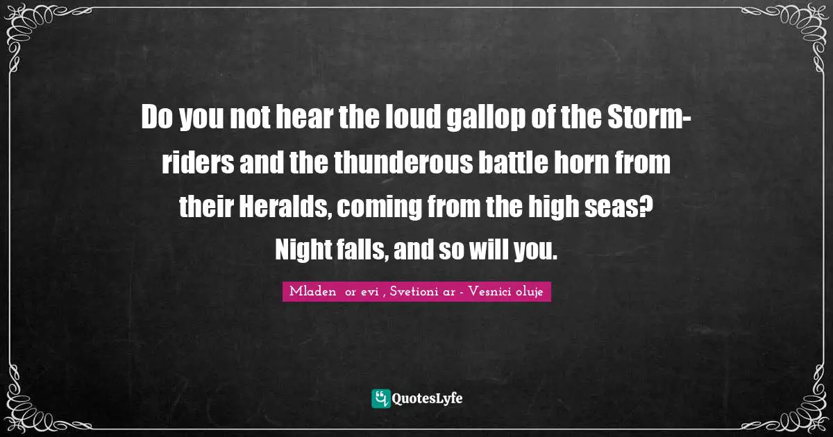 Do you not hear the loud gallop of the Storm-riders and the thunderous battle horn from their Heralds, coming from the high seas? Night falls, and so will you.