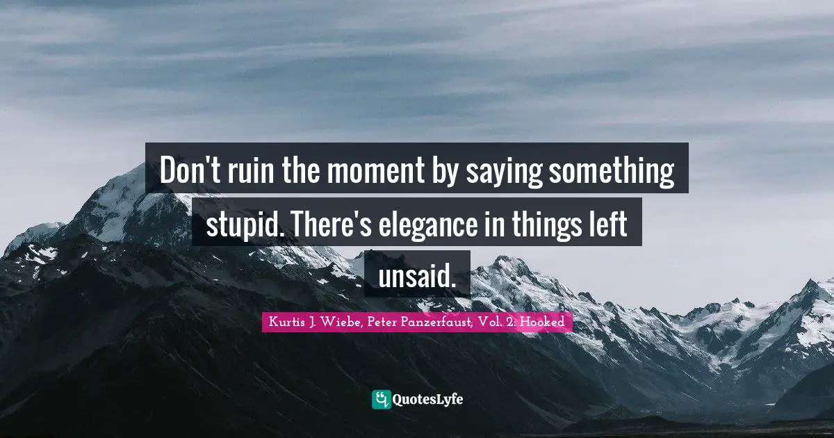 Don't ruin the moment by saying something stupid. There's elegance in things left unsaid.