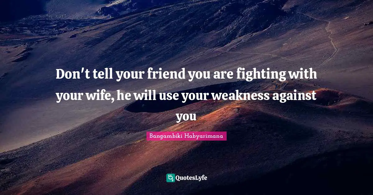 Don't tell your friend you are fighting with your wife, he will use your weakness against you