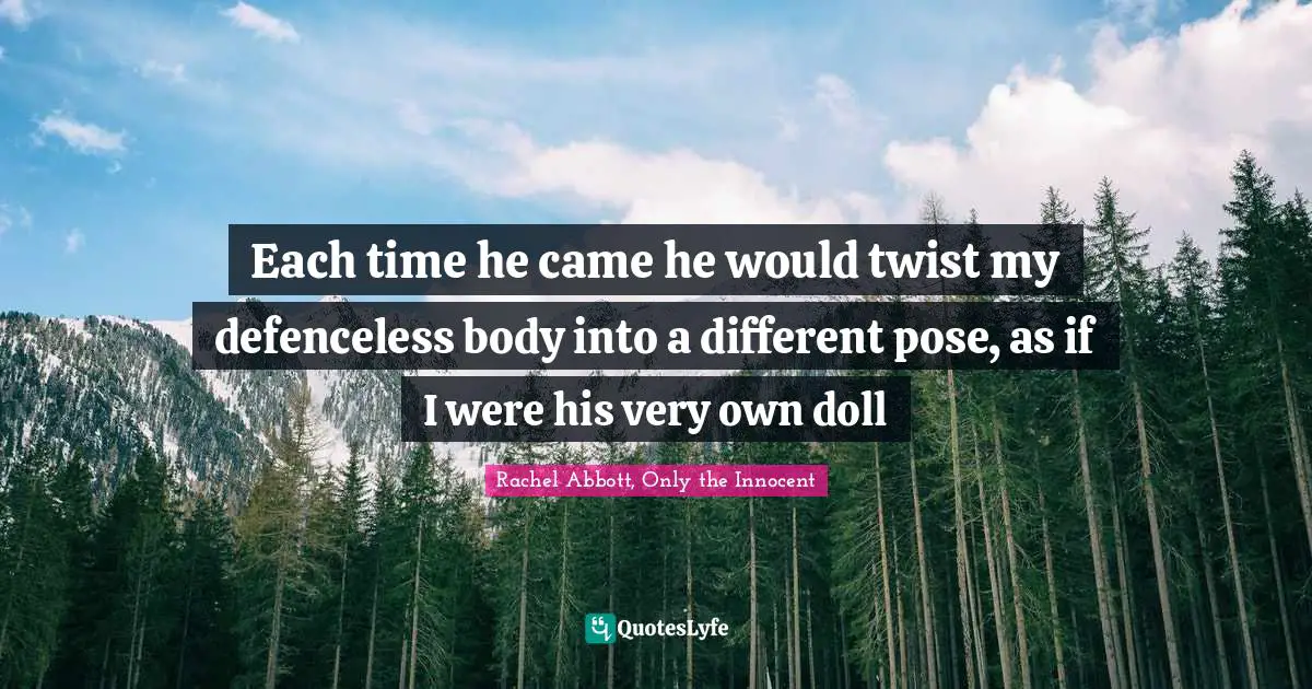 Each time he came he would twist my defenceless body into a different pose, as if I were his very own doll