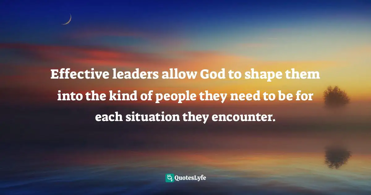Jim George Quotes: "Effective leaders allow God to shape them into the kind of people they need to be for each situation they encounter."