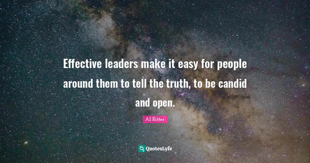 Effective leaders make it easy for people around them to tell the truth, to be candid and open.