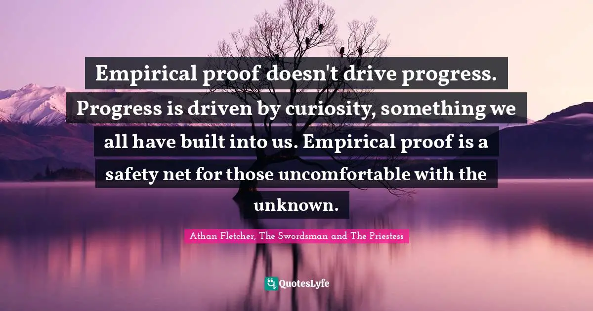 Empirical proof doesn't drive progress. Progress is driven by curiosity, something we all have built into us. Empirical proof is a safety net for those uncomfortable with the unknown.