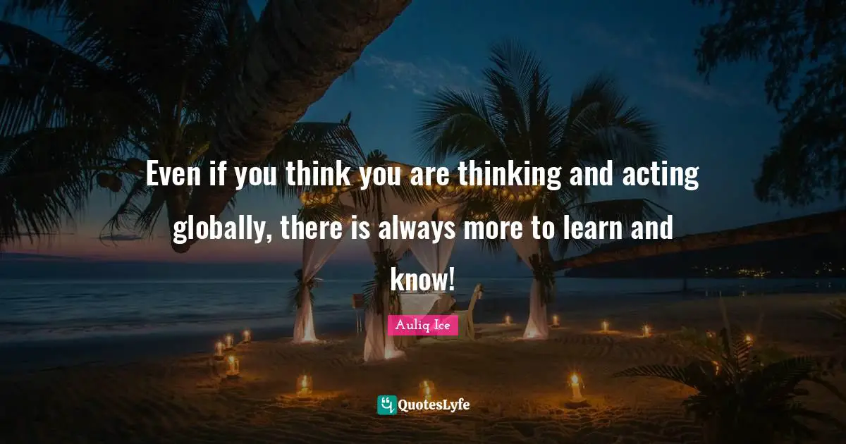 Phylosophy Quotes: "Even if you think you are thinking and acting globally, there is always more to learn and know!"