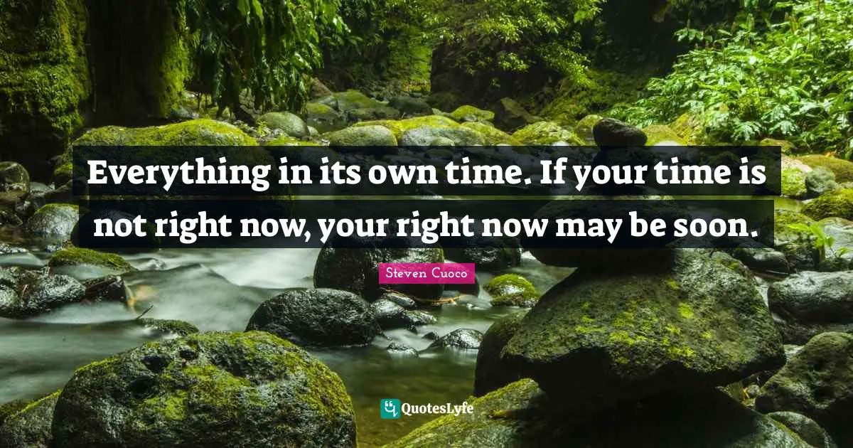 Everything in its own time. If your time is not right now, your right now may be soon.