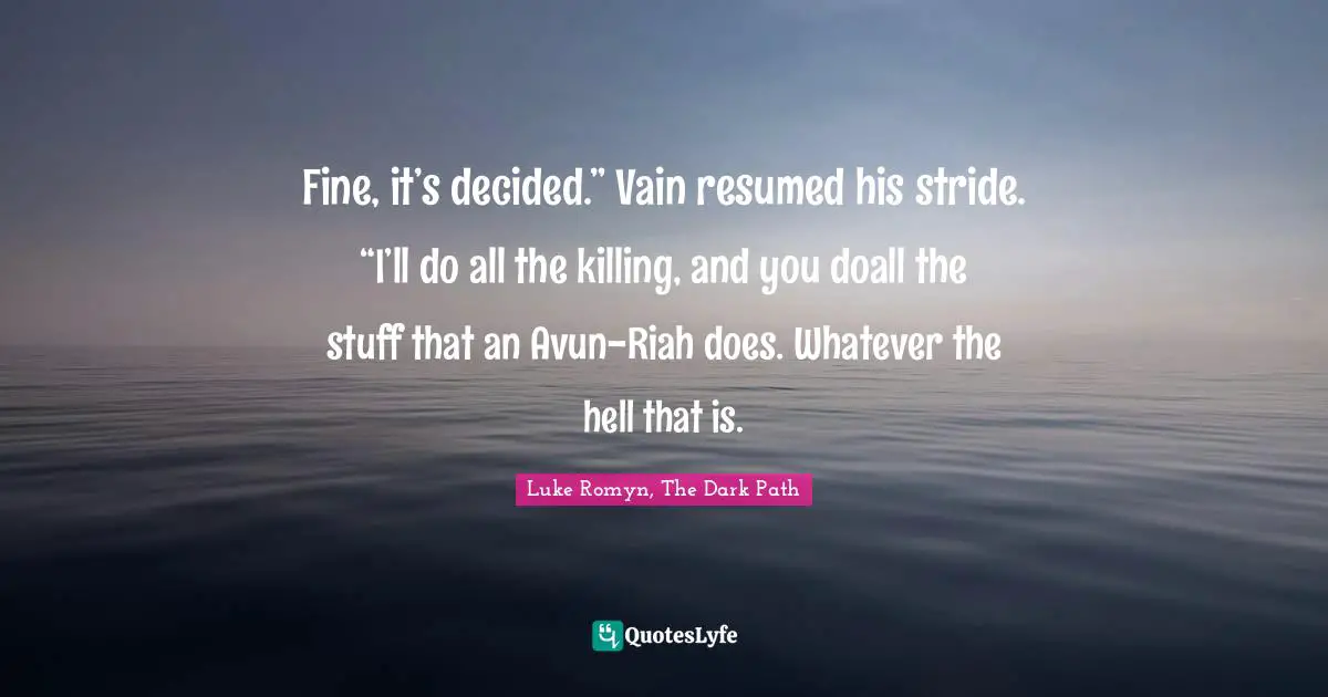 Fine, it’s decided.” Vain resumed his stride. “I’ll do all the killing, and you doall the stuff that an Avun-Riah does. Whatever the hell that is.