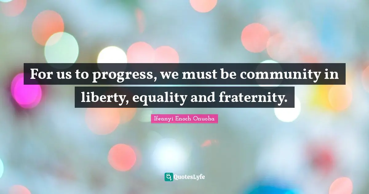For us to progress, we must be community in liberty, equality and fraternity.
