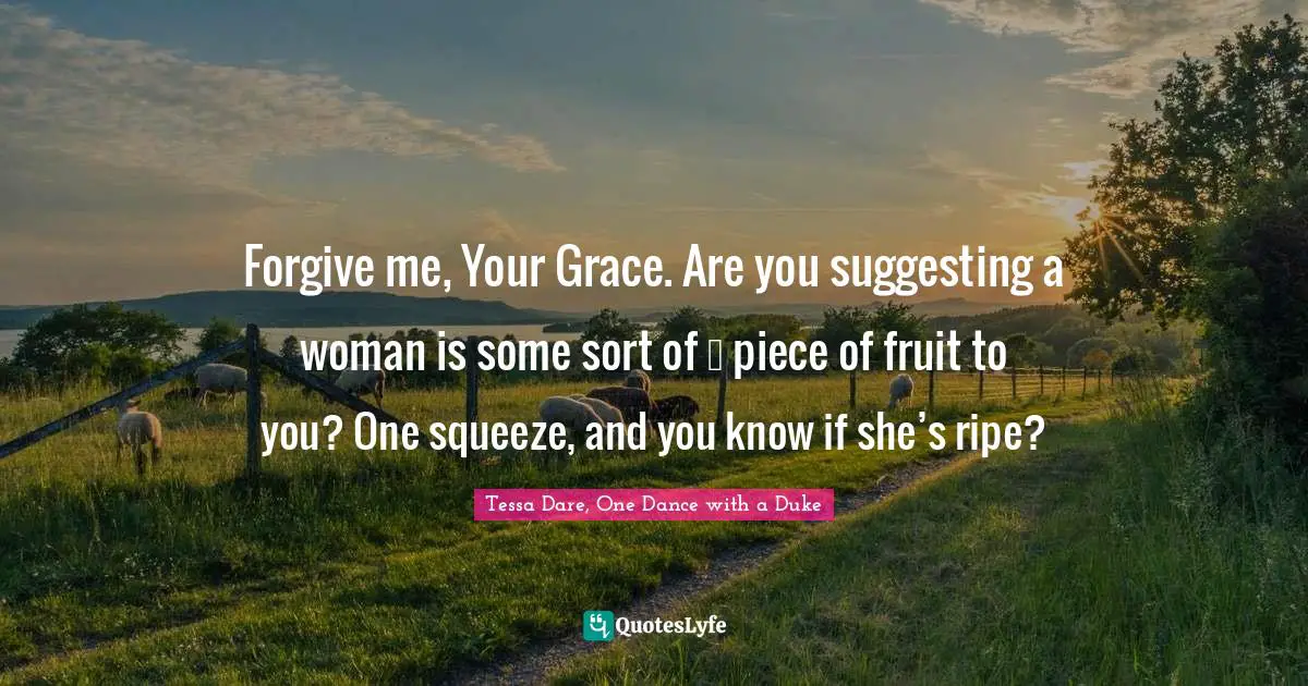 Forgive me, Your Grace. Are you suggesting a woman is some sort of … piece of fruit to you? One squeeze, and you know if she’s ripe?