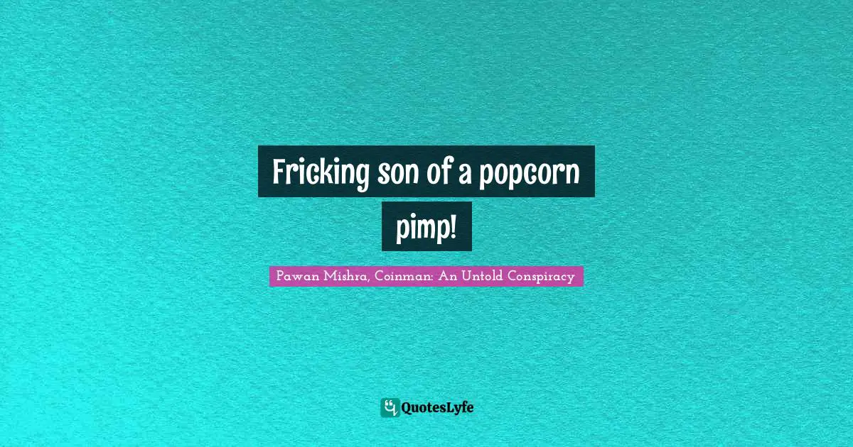 Pawan Mishra, Coinman: An Untold Conspiracy Quotes: Fricking son of a popcorn pimp!
