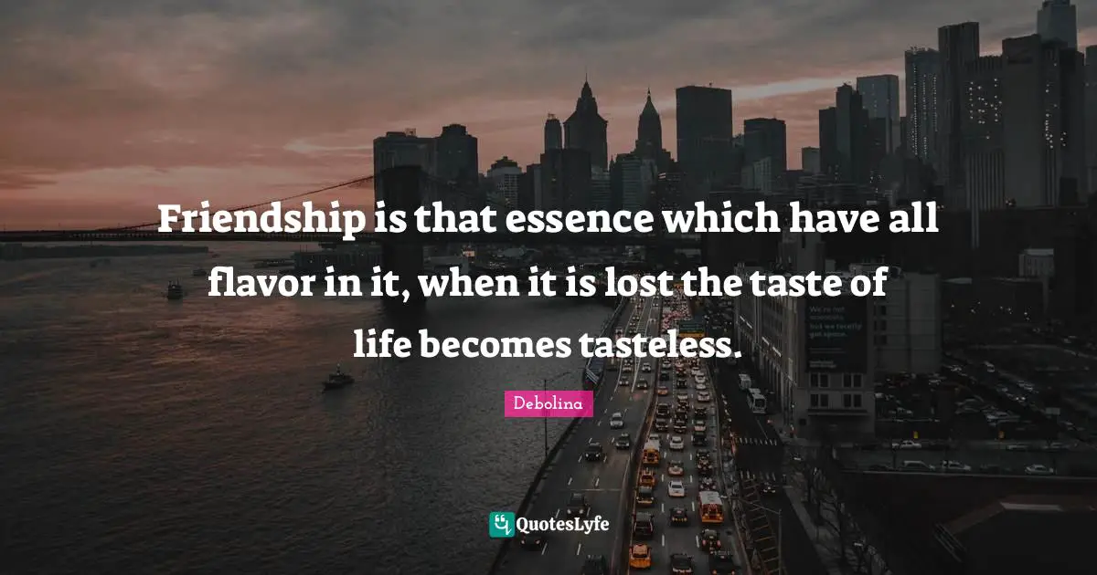 Friendship is that essence which have all flavor in it, when it is lost the taste of life becomes tasteless.