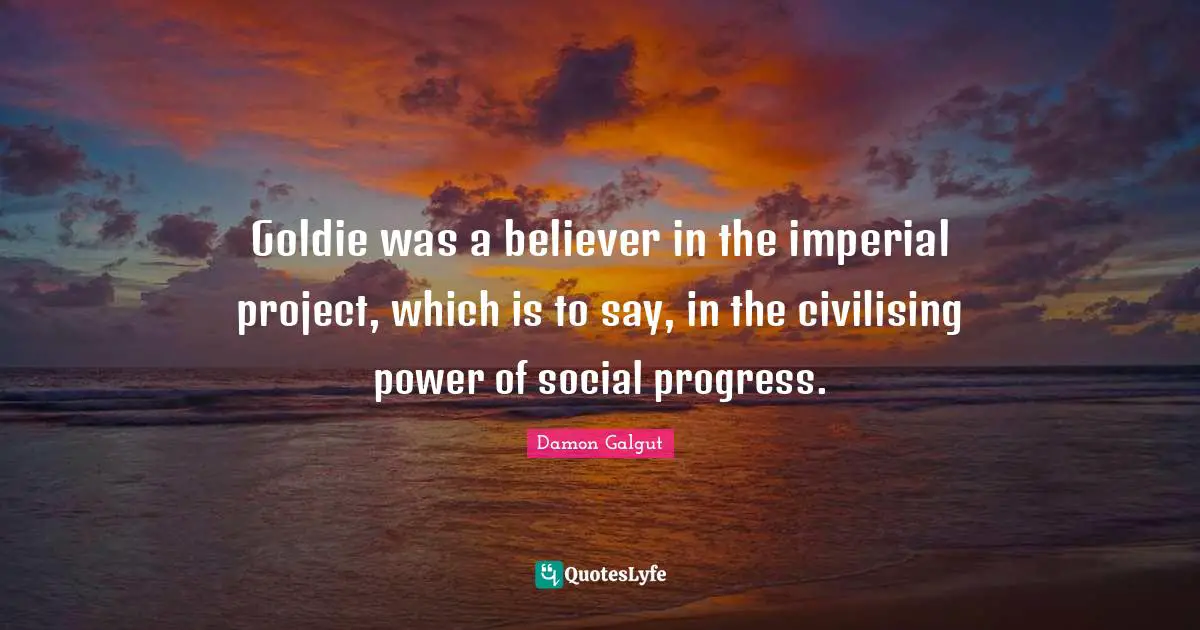 Goldie was a believer in the imperial project, which is to say, in the civilising power of social progress.