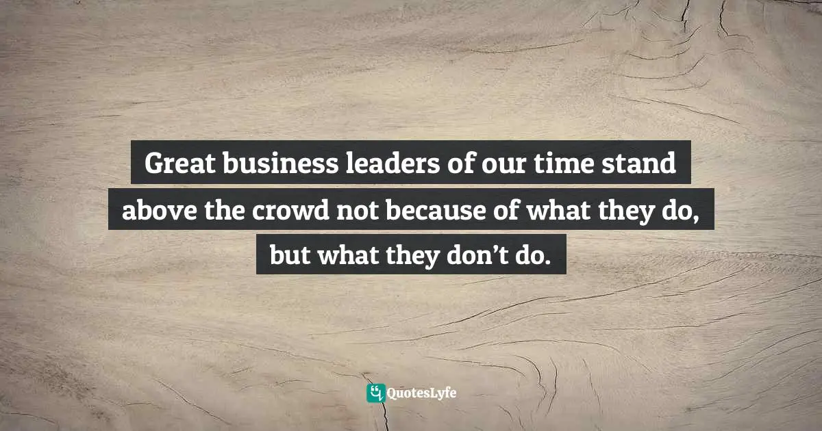 Shawn Casemore, Operational Empowerment: Collaborate, Innovate, And Engage To Beat The Competition Quotes: "Great business leaders of our time stand above the crowd not because of what they do, but what they don’t do."