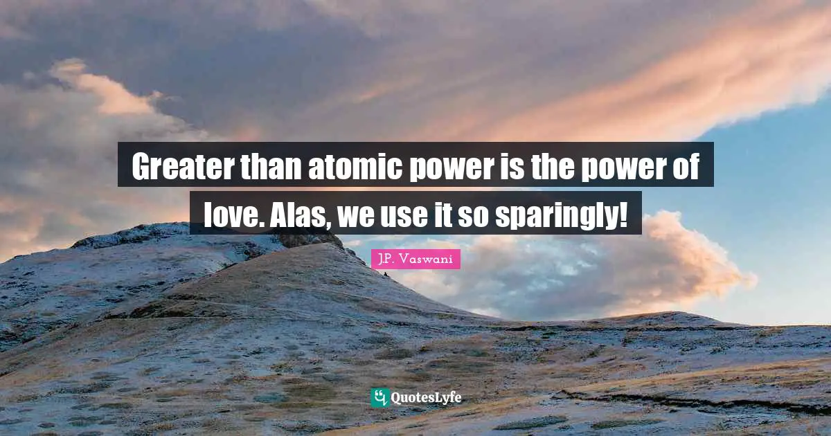 Greater than atomic power is the power of love. Alas, we use it so sparingly!