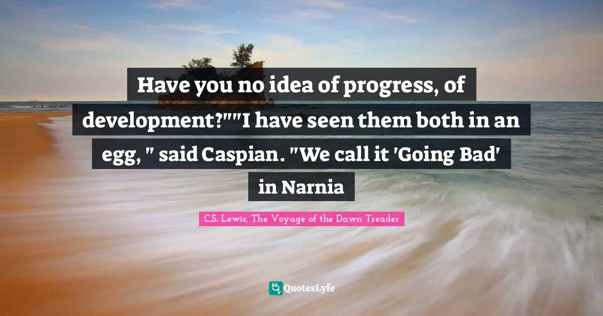 Have you no idea of progress, of development?""I have seen them both in an egg, " said Caspian. "We call it 'Going Bad' in Narnia