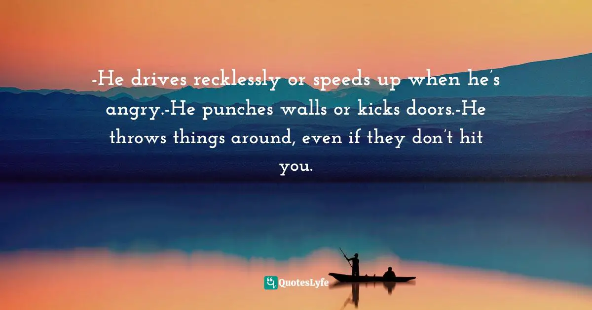 -He drives recklessly or speeds up when he’s angry.-He punches walls or kicks doors.-He throws things around, even if they don’t hit you.