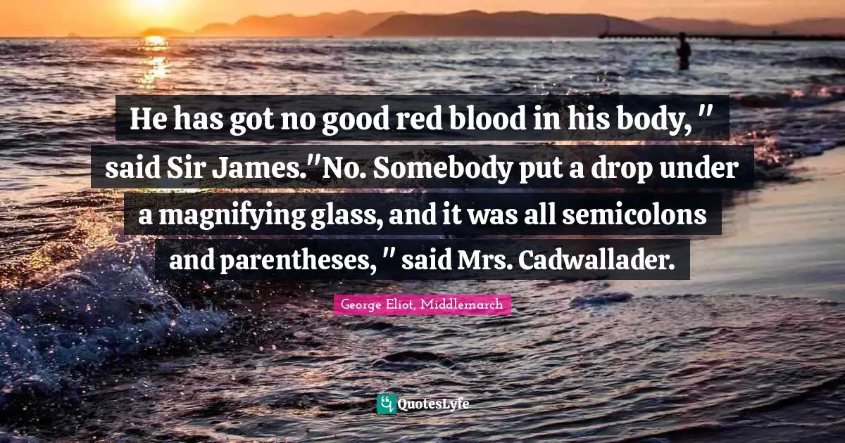 He has got no good red blood in his body, " said Sir James."No. Somebody put a drop under a magnifying glass, and it was all semicolons and parentheses, " said Mrs. Cadwallader.