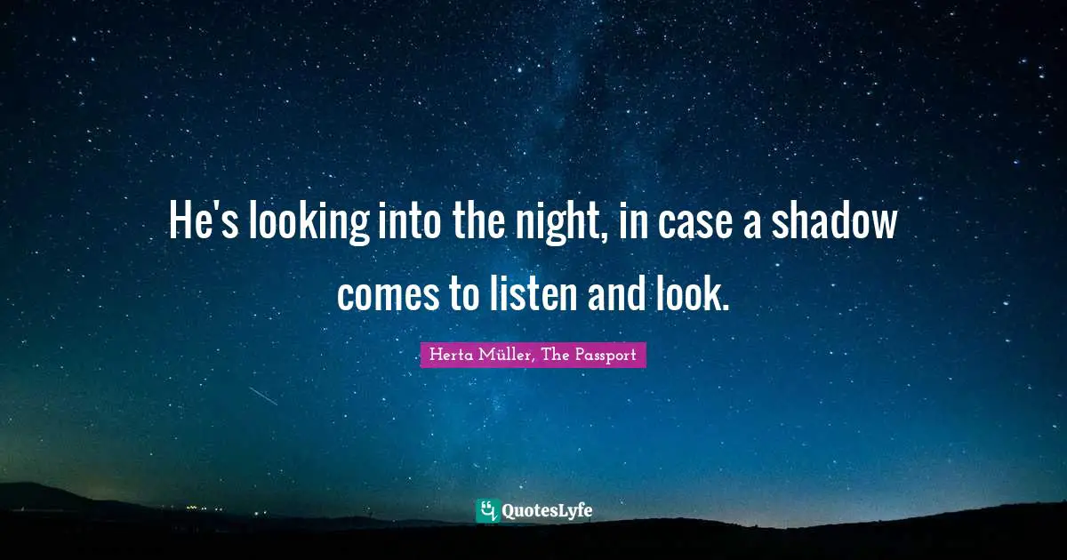 He's looking into the night, in case a shadow comes to listen and look.