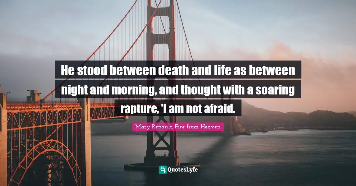He stood between death and life as between night and morning, and thought with a soaring rapture, 'I am not afraid.
