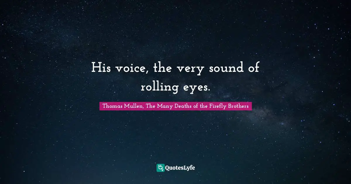 His voice, the very sound of rolling eyes.