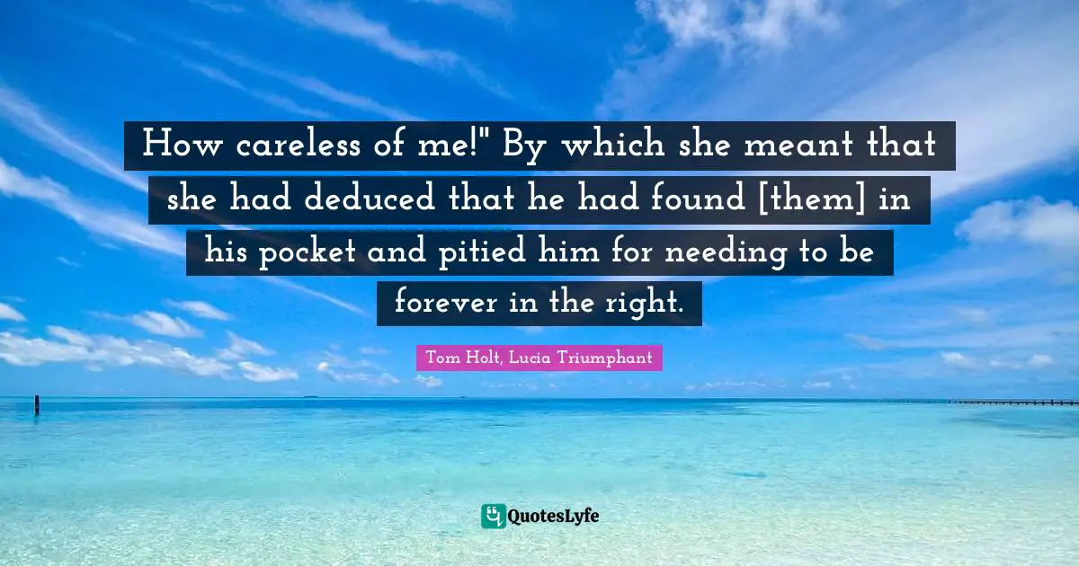 How careless of me!" By which she meant that she had deduced that he had found [them] in his pocket and pitied him for needing to be forever in the right.