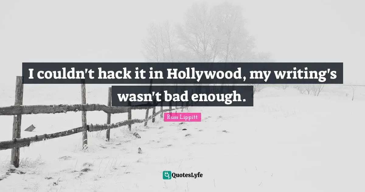 I couldn't hack it in Hollywood, my writing's wasn't bad enough.