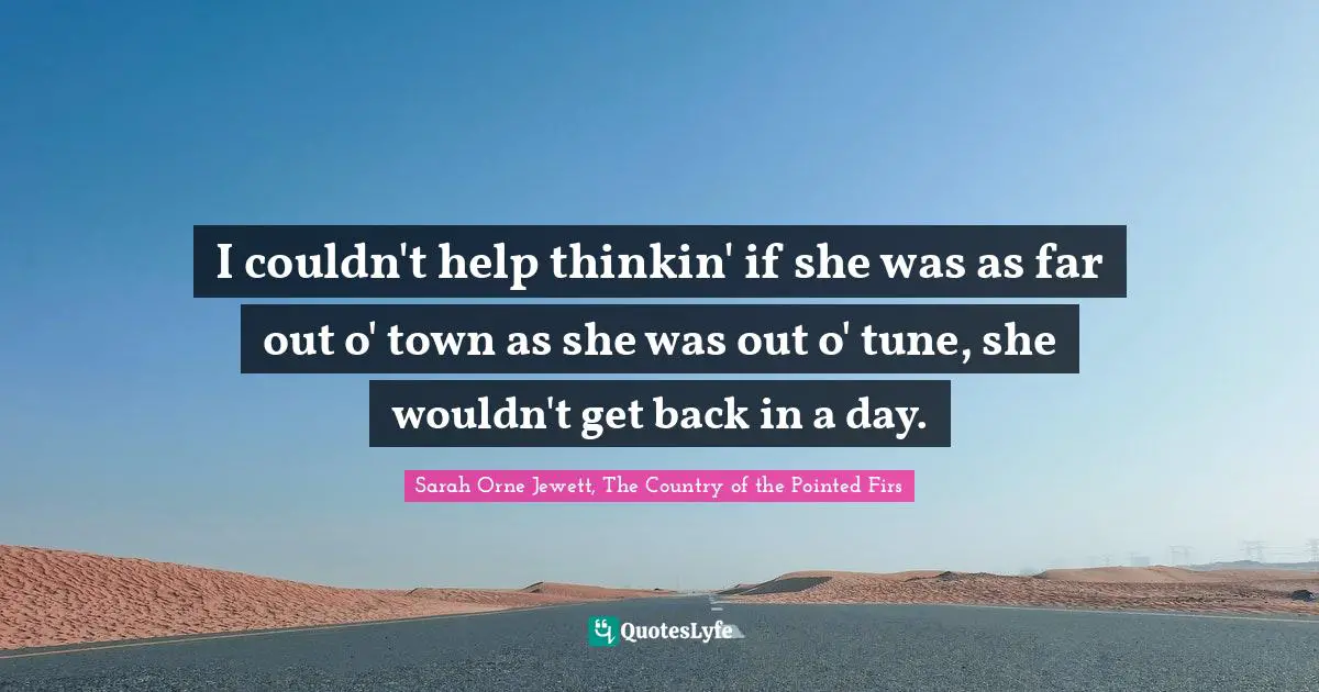 I couldn't help thinkin' if she was as far out o' town as she was out o' tune, she wouldn't get back in a day.