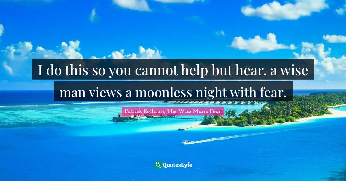 I do this so you cannot help but hear. a wise man views a moonless night with fear.