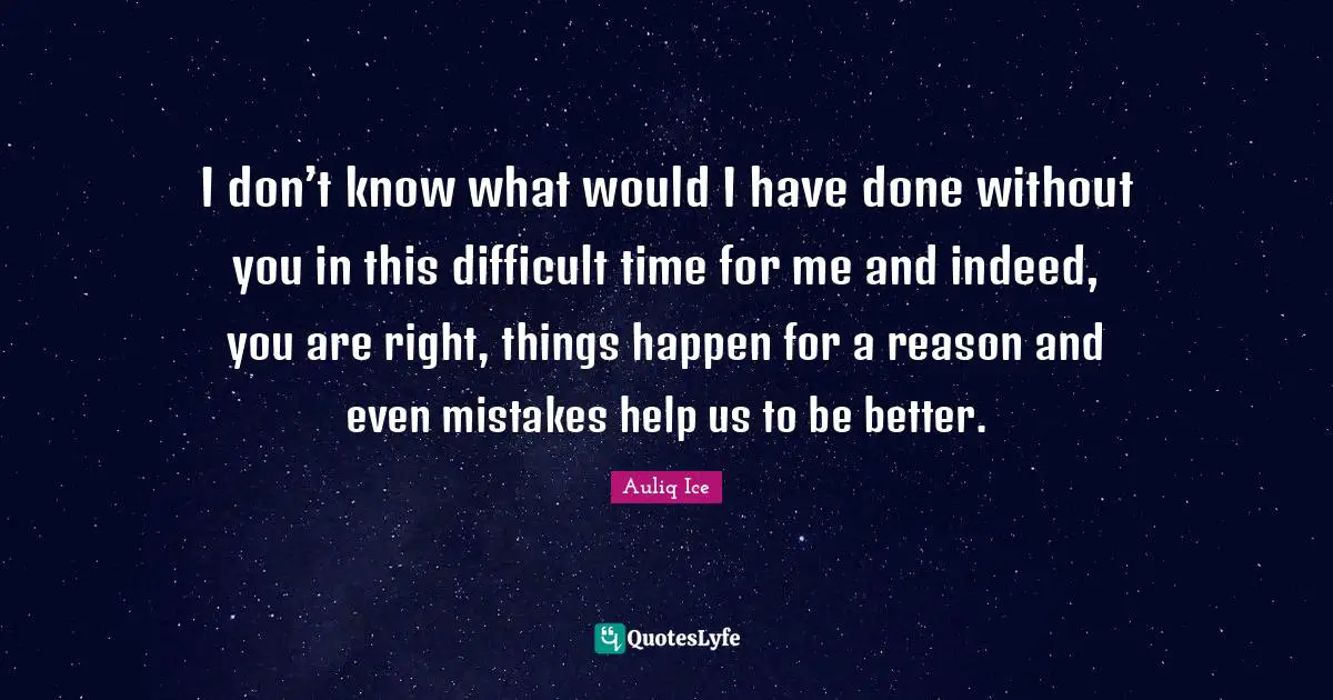 I don’t know what would I have done without you in this difficult time for me and indeed, you are right, things happen for a reason and even mistakes help us to be better.