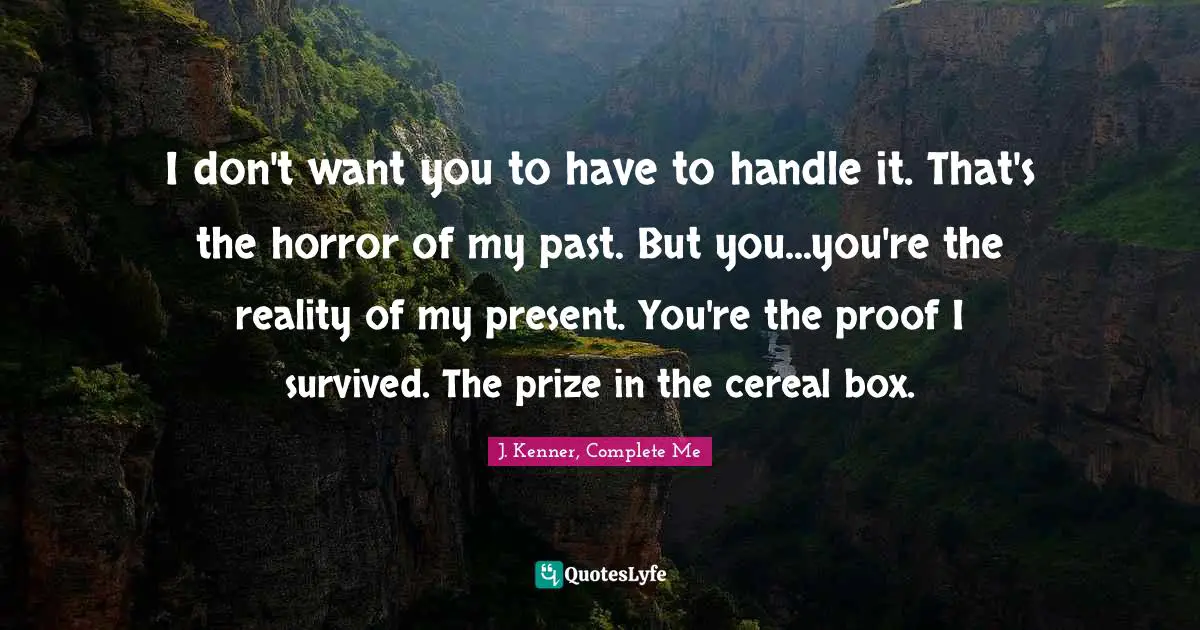 J. Kenner Quotes: "I don't want you to have to handle it. That's the horror of my past. But you...you're the reality of my present. You're the proof I survived. The prize in the cereal box."
