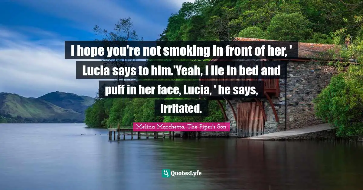 I hope you're not smoking in front of her, ' Lucia says to him.'Yeah, I lie in bed and puff in her face, Lucia, ' he says, irritated.