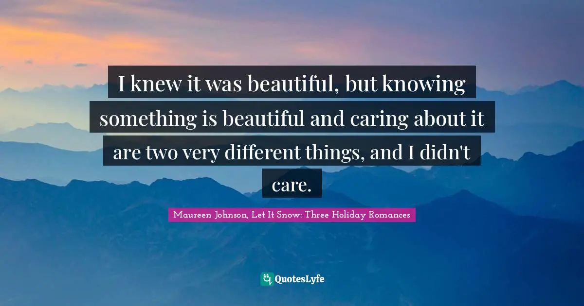 Maureen Johnson Quotes: "I knew it was beautiful, but knowing something is beautiful and caring about it are two very different things, and I didn't care."