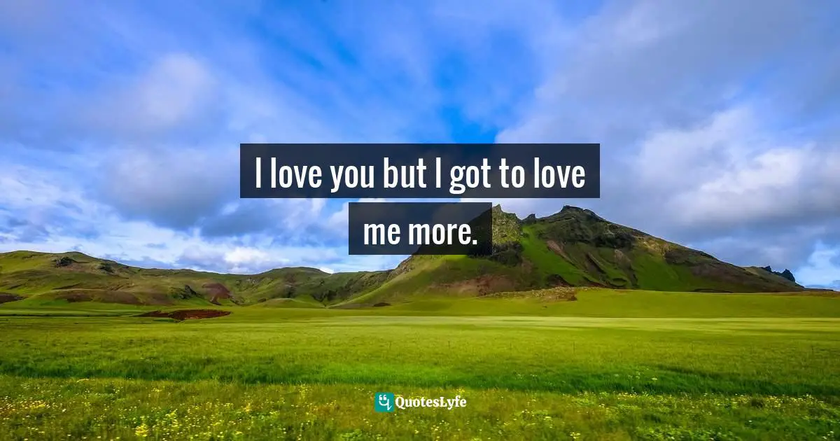I love you but I got to love me more.