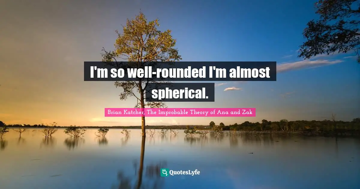 I'm so well-rounded I'm almost spherical.